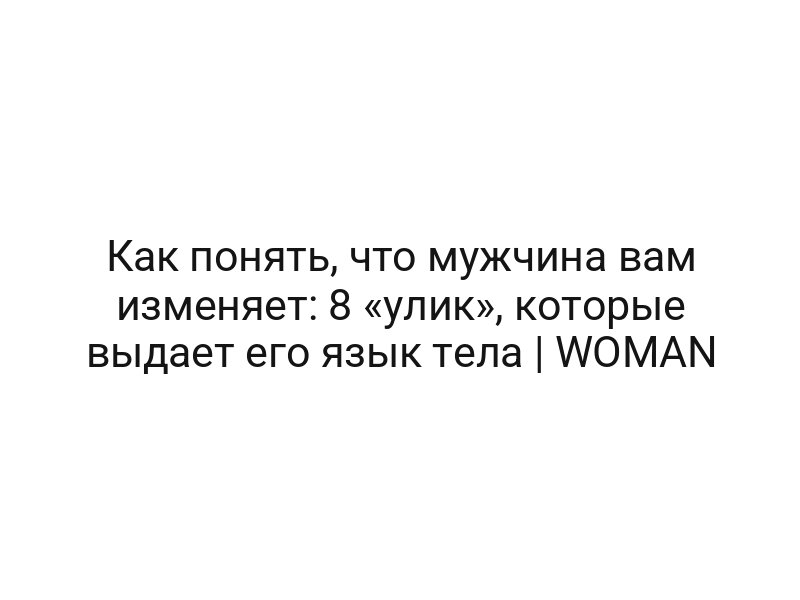 Как понять, что мужчина вам изменяет: 8 «улик», которые выдает его язык тела | WOMAN