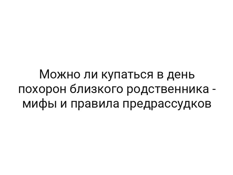 Можно ли купаться в день похорон близкого родственника — мифы и правила предрассудков