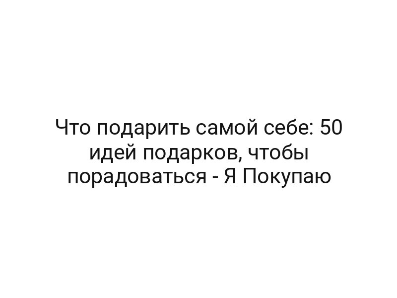 Что подарить самой себе: 50 идей подарков, чтобы порадоваться — Я Покупаю