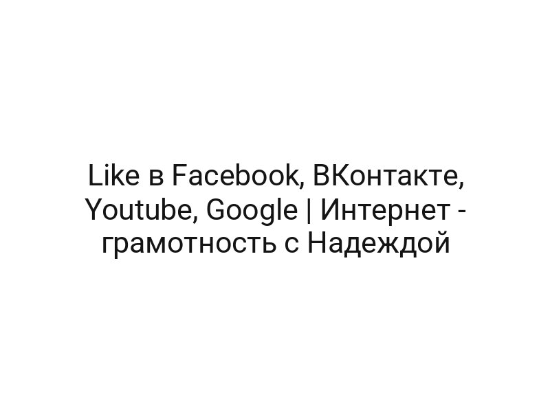 Like в Facebook, ВКонтакте, Youtube, Google | Интернет — грамотность с Надеждой