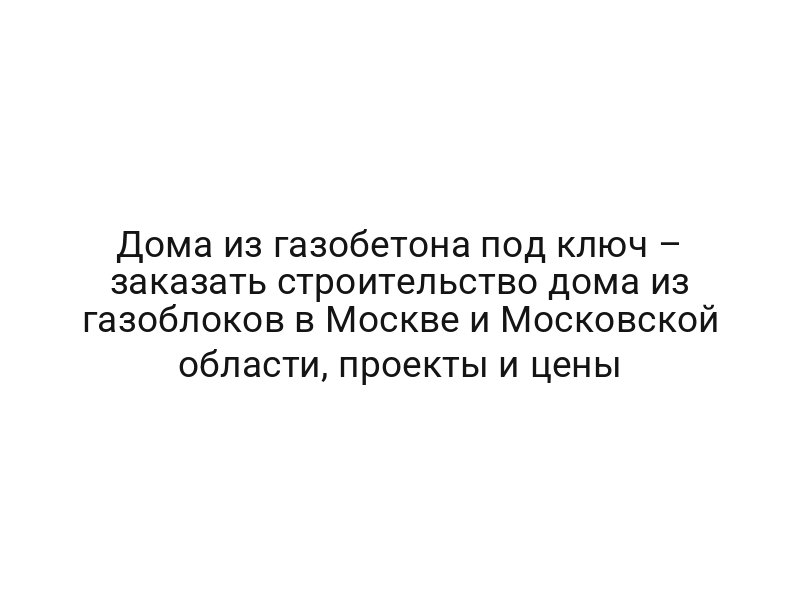 Дома из газобетона под ключ – заказать строительство дома из газоблоков в Москве и Московской области, проекты и цены