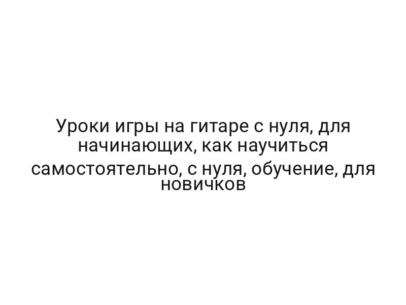 Уроки игры на гитаре с нуля, для начинающих, как научиться самостоятельно, с нуля, обучение, для новичков