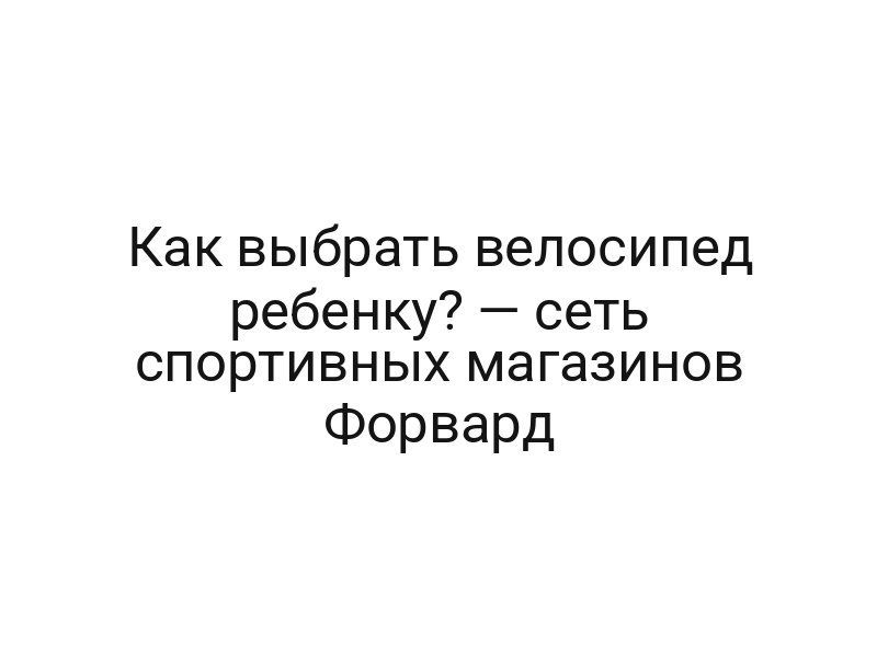 Как выбрать велосипед ребенку? — сеть спортивных магазинов Форвард