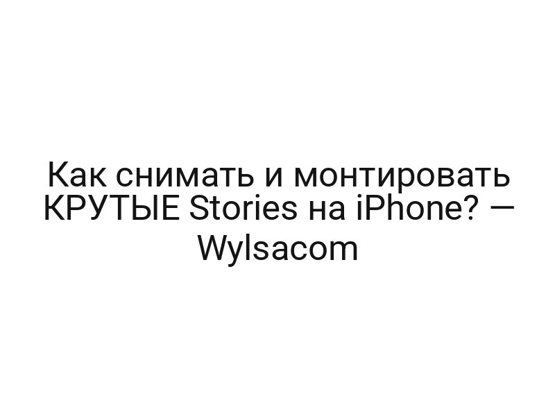 Как снимать и монтировать КРУТЫЕ Stories на iPhone? — Wylsacom