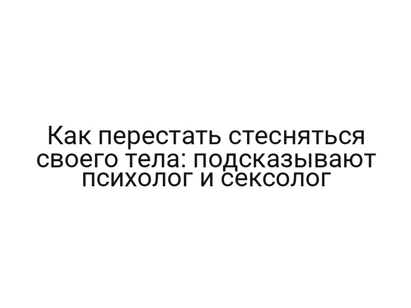 Как перестать стесняться своего тела: подсказывают психолог и сексолог