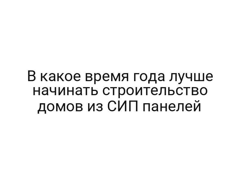 В какое время года лучше начинать строительство домов из СИП панелей