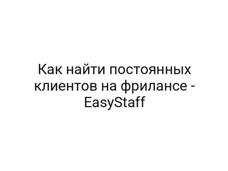 Как найти постоянных клиентов на фрилансе — EasyStaff