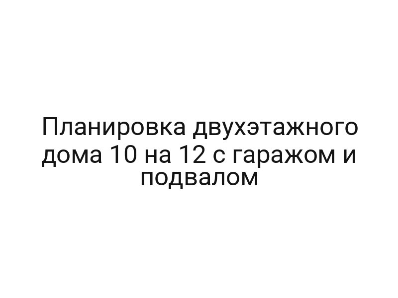 Планировка двухэтажного дома 10 на 12 с гаражом и подвалом